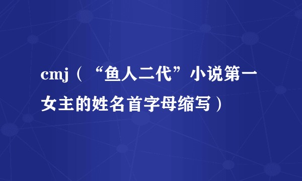 cmj（“鱼人二代”小说第一女主的姓名首字母缩写）