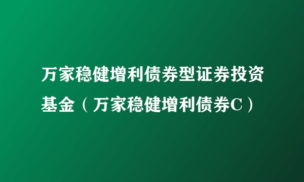 万家稳健增利债券型证券投资基金（万家稳健增利债券C）