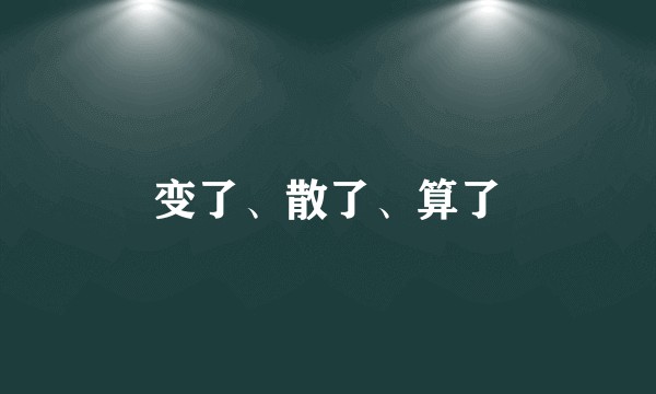 变了、散了、算了