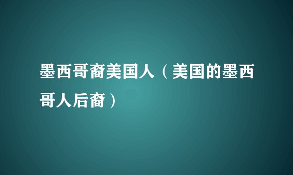 墨西哥裔美国人(美国的墨西哥人后裔)
