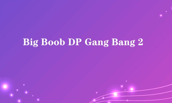 Big Boob DP Gang Bang 2