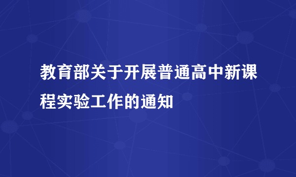 教育部关于开展普通高中新课程实验工作的通知