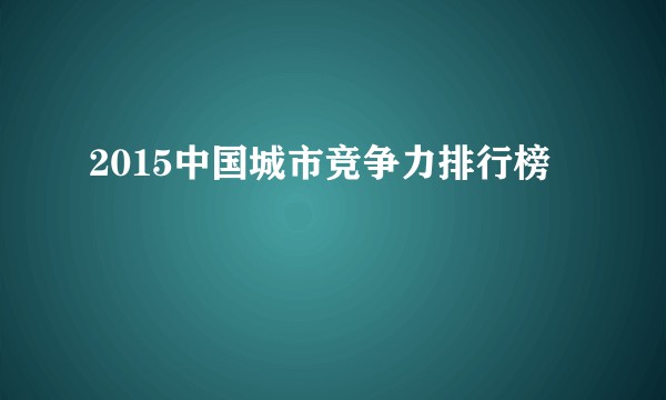 2015中国城市竞争力排行榜