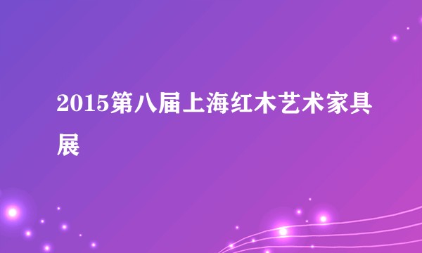 2015第八届上海红木艺术家具展