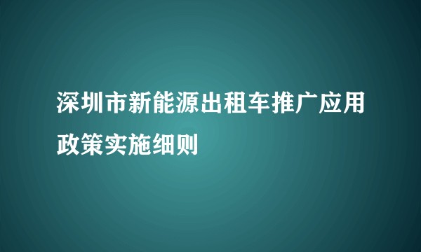 深圳市新能源出租车推广应用政策实施细则
