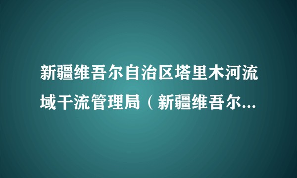 新疆维吾尔自治区塔里木河流域干流管理局（新疆维吾尔自治区政府工作部门）