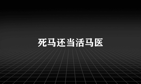 死马还当活马医