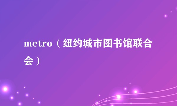 metro（纽约城市图书馆联合会）