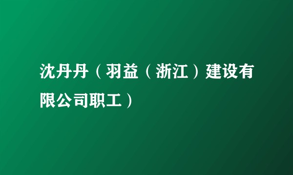 沈丹丹(羽益(浙江)建设有限公司职工)