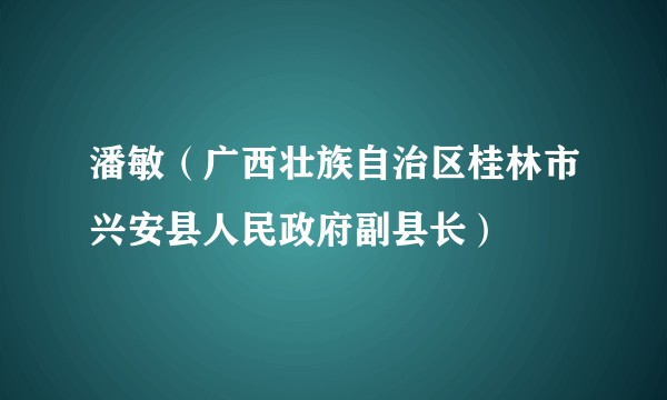 潘敏（广西壮族自治区桂林市兴安县人民政府副县长）