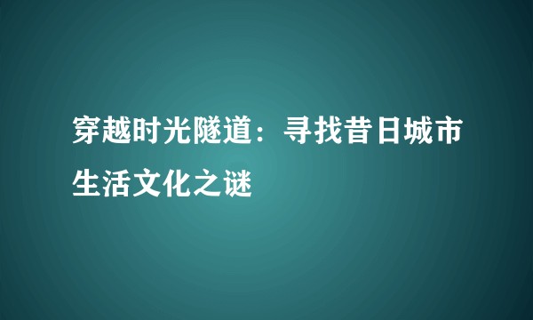 穿越时光隧道：寻找昔日城市生活文化之谜
