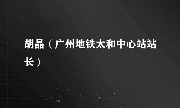 胡晶（广州地铁太和中心站站长）