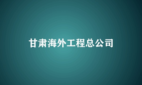 甘肃海外工程总公司