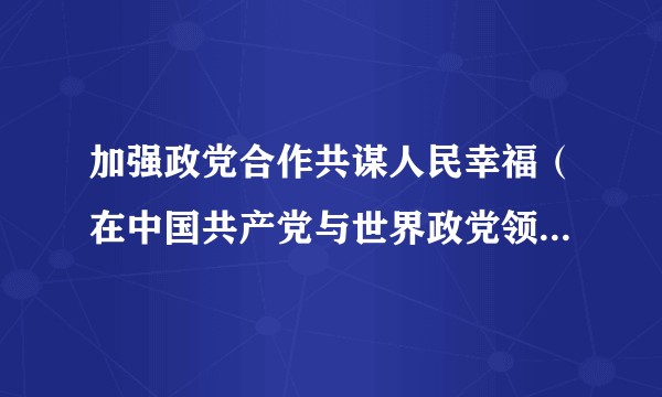 加强政党合作共谋人民幸福（在中国共产党与世界政党领导人峰会上的讲话）