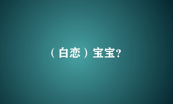 （白恋）宝宝？