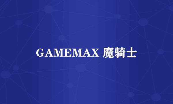 GAMEMAX 魔骑士
