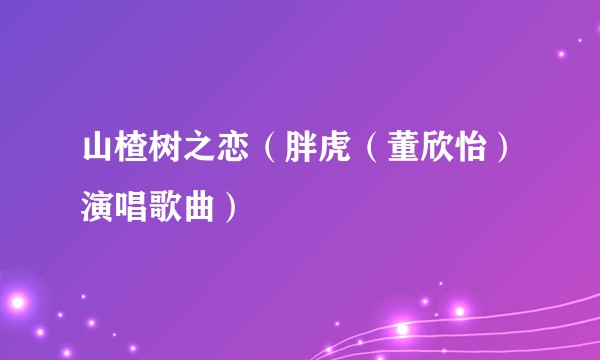 山楂树之恋（胖虎（董欣怡）演唱歌曲）
