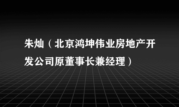 朱灿（北京鸿坤伟业房地产开发公司原董事长兼经理）