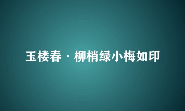 玉楼春·柳梢绿小梅如印