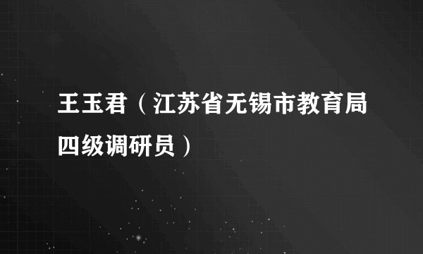 王玉君（江苏省无锡市教育局四级调研员）