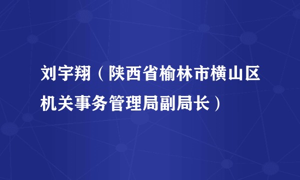 刘宇翔（陕西省榆林市横山区机关事务管理局副局长）