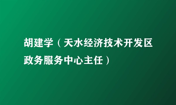 胡建学（天水经济技术开发区政务服务中心主任）