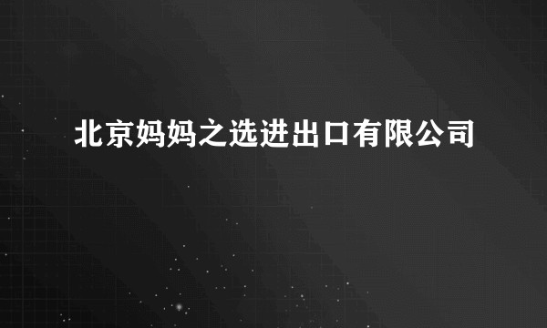 北京妈妈之选进出口有限公司