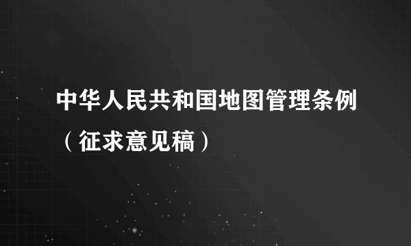 中华人民共和国地图管理条例(征求意见稿)