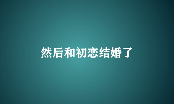 然后和初恋结婚了