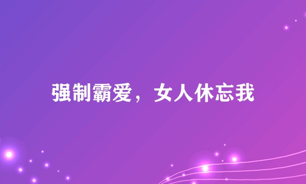 强制霸爱，女人休忘我