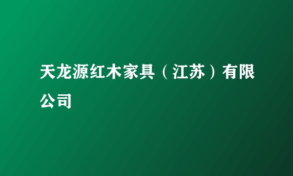 天龙源红木家具（江苏）有限公司