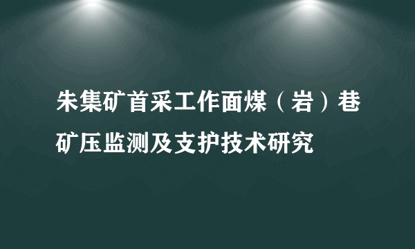 朱集矿首采工作面煤（岩）巷矿压监测及支护技术研究