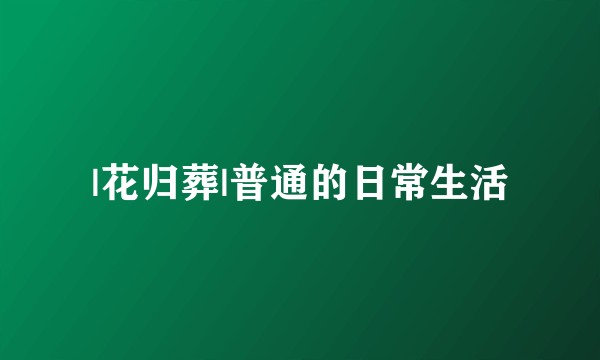 |花归葬|普通的日常生活