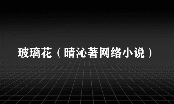 玻璃花（晴沁著网络小说）