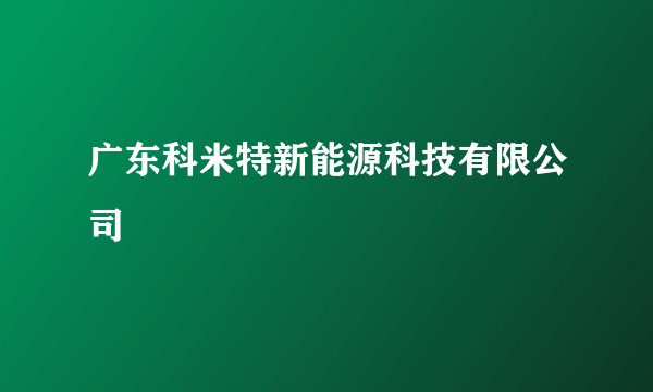 广东科米特新能源科技有限公司