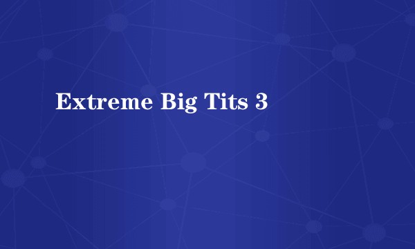 Extreme Big Tits 3