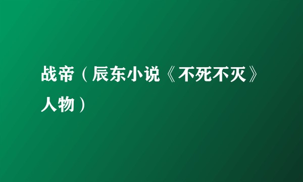 战帝（辰东小说《不死不灭》人物）