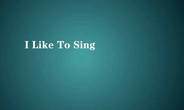 I Like To Sing