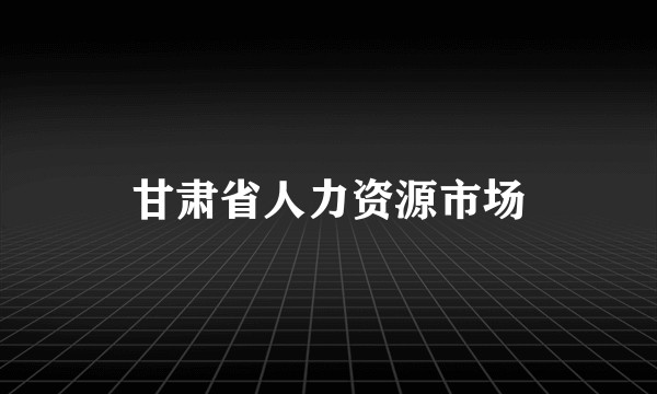 甘肃省人力资源市场