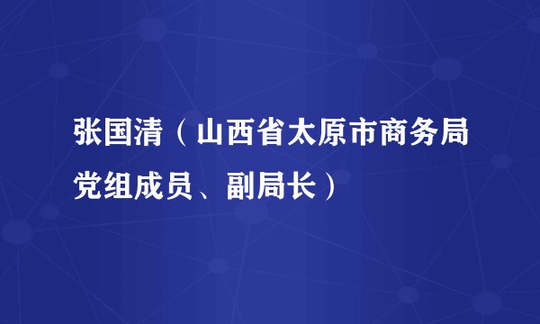 张国清(山西省太原市商务局党组成员、副局长)