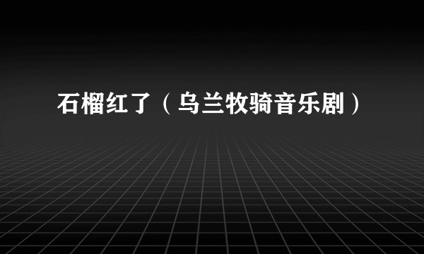 石榴红了（乌兰牧骑音乐剧）