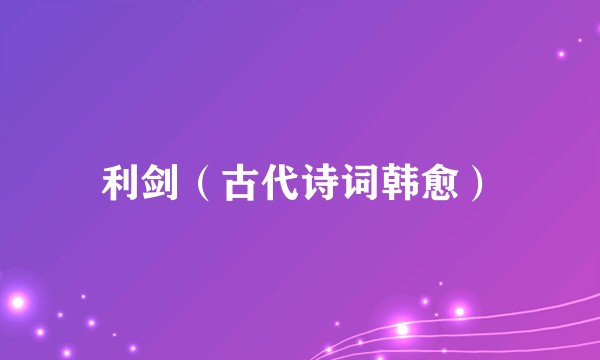 利剑（古代诗词韩愈）