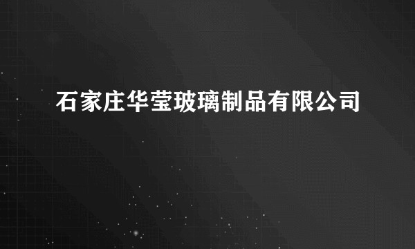 石家庄华莹玻璃制品有限公司