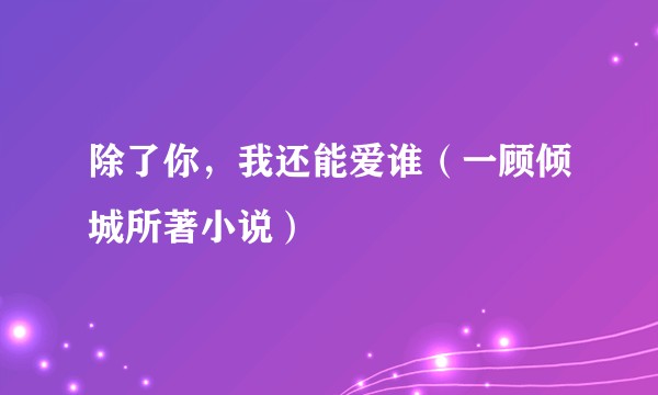 除了你,我还能爱谁(一顾倾城所著小说)