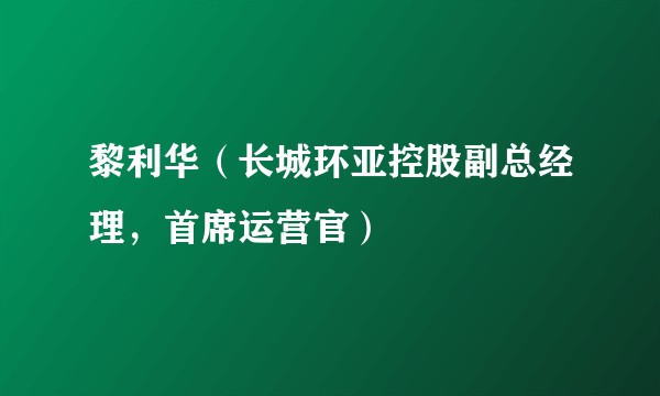 黎利华(长城环亚控股副总经理,首席运营官)
