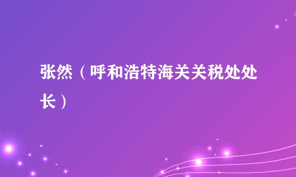张然（呼和浩特海关关税处处长）
