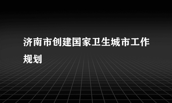 济南市创建国家卫生城市工作规划