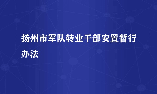 扬州市军队转业干部安置暂行办法