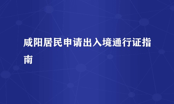 咸阳居民申请出入境通行证指南