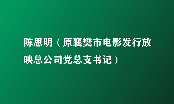 陈思明（原襄樊市电影发行放映总公司党总支书记）